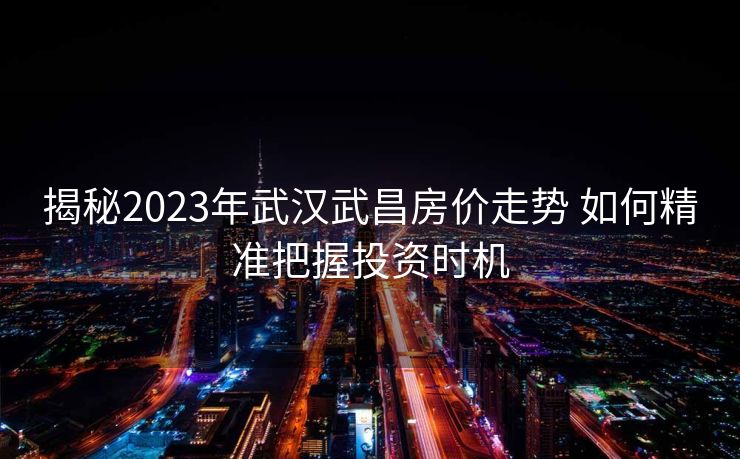 揭秘2023年武汉武昌房价走势 如何精准把握投资时机