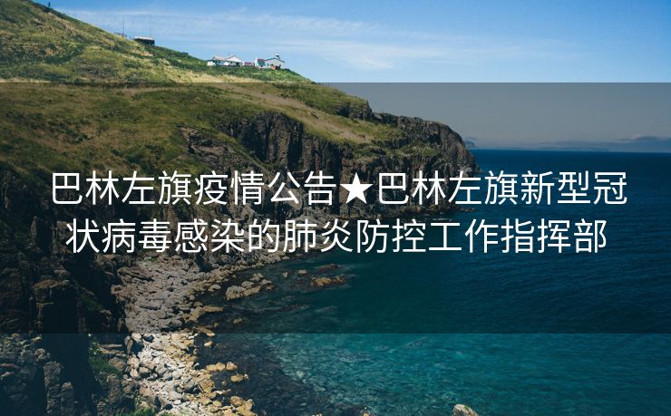 巴林左旗疫情公告★巴林左旗新型冠状病毒感染的肺炎防控工作指挥部