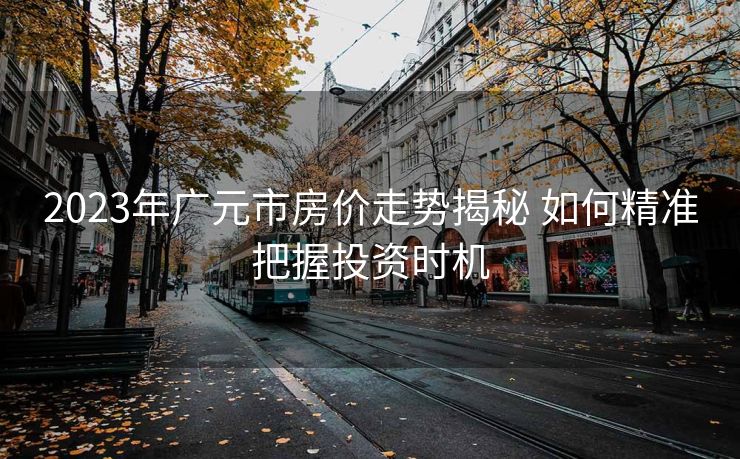 2023年广元市房价走势揭秘 如何精准把握投资时机