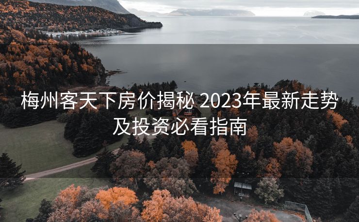 梅州客天下房价揭秘 2023年最新走势及投资必看指南