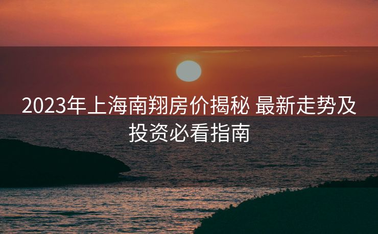 2023年上海南翔房价揭秘 最新走势及投资必看指南