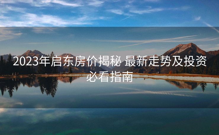 2023年启东房价揭秘 最新走势及投资必看指南