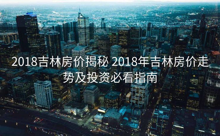 2018吉林房价揭秘 2018年吉林房价走势及投资必看指南