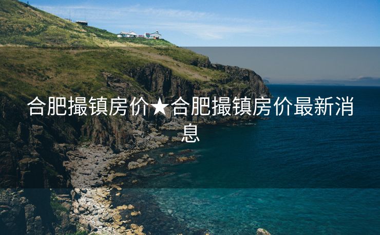 合肥撮镇房价★合肥撮镇房价最新消息