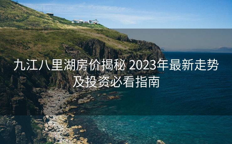 九江八里湖房价揭秘 2023年最新走势及投资必看指南