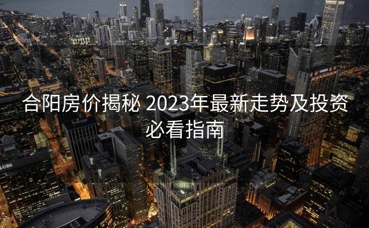 合阳房价揭秘 2023年最新走势及投资必看指南