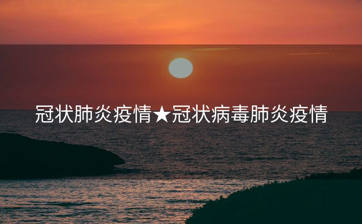 冠状肺炎疫情★冠状病毒肺炎疫情