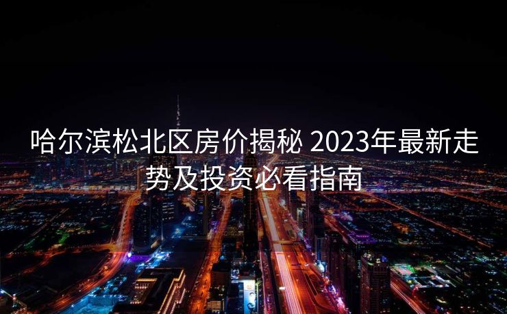 哈尔滨松北区房价揭秘 2023年最新走势及投资必看指南
