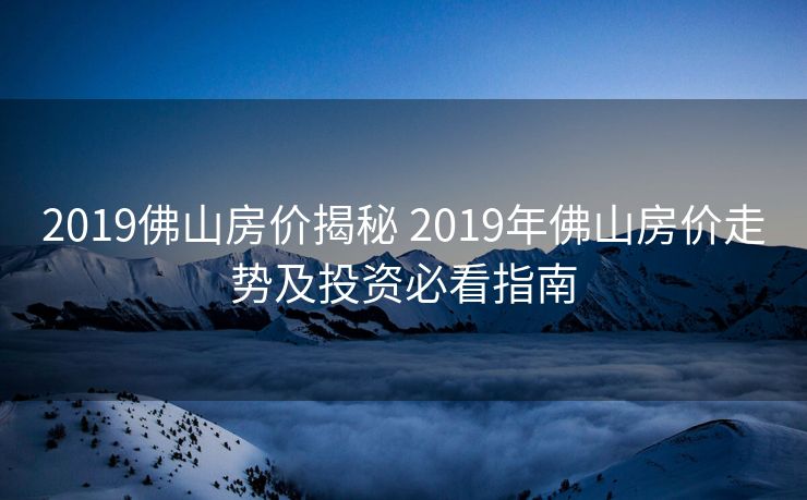 2019佛山房价揭秘 2019年佛山房价走势及投资必看指南