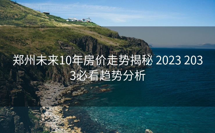 郑州未来10年房价走势揭秘 2023 2033必看趋势分析
