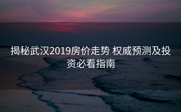揭秘武汉2019房价走势 权威预测及投资必看指南