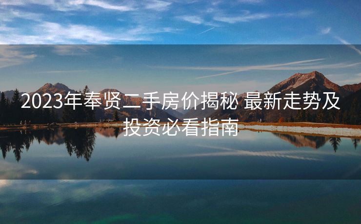2023年奉贤二手房价揭秘 最新走势及投资必看指南