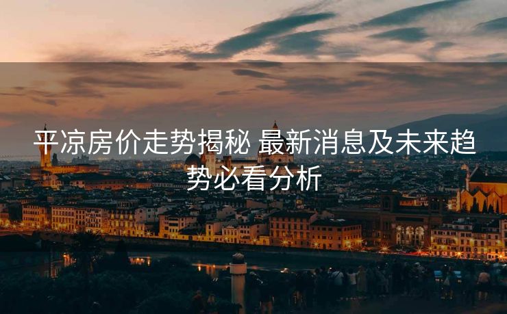 平凉房价走势揭秘 最新消息及未来趋势必看分析