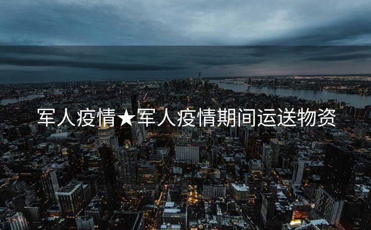 军人疫情★军人疫情期间运送物资