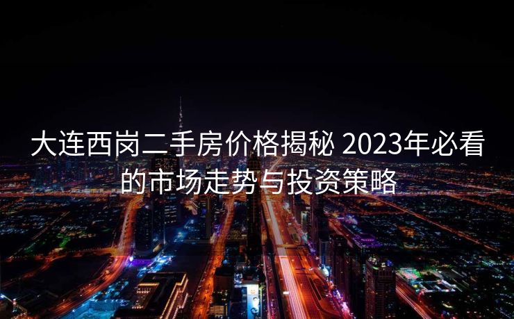 大连西岗二手房价格揭秘 2023年必看的市场走势与投资策略