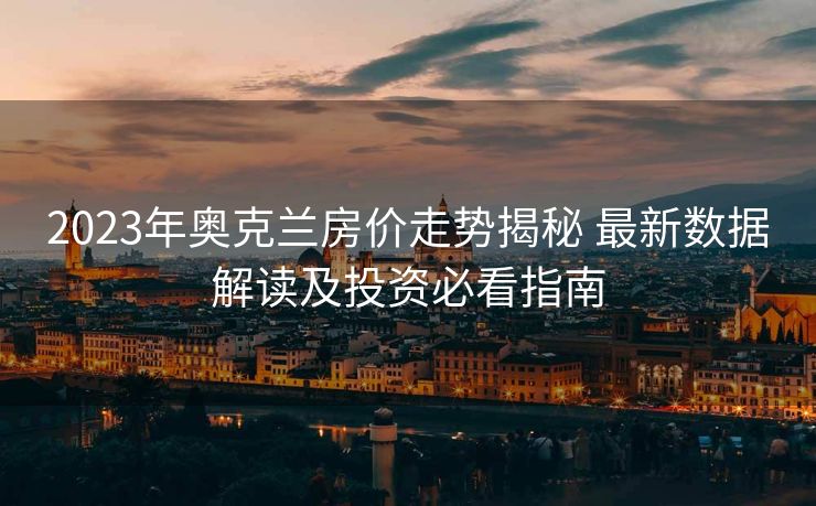2023年奥克兰房价走势揭秘 最新数据解读及投资必看指南