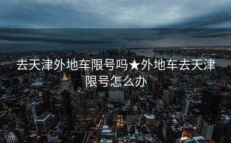 去天津外地车限号吗★外地车去天津限号怎么办