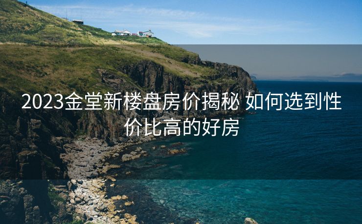2023金堂新楼盘房价揭秘 如何选到性价比高的好房
