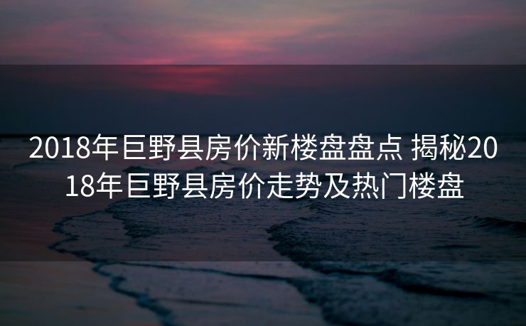 2018年巨野县房价新楼盘盘点 揭秘2018年巨野县房价走势及热门楼盘