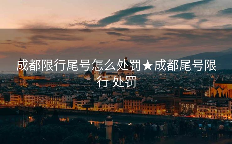 成都限行尾号怎么处罚★成都尾号限行 处罚