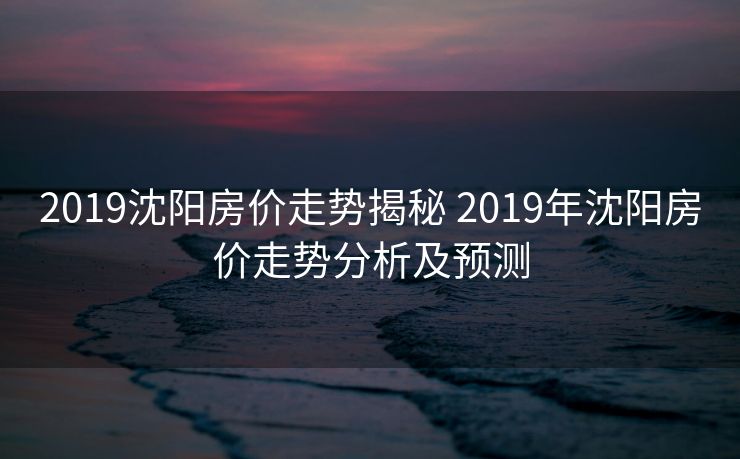 2019沈阳房价走势揭秘 2019年沈阳房价走势分析及预测