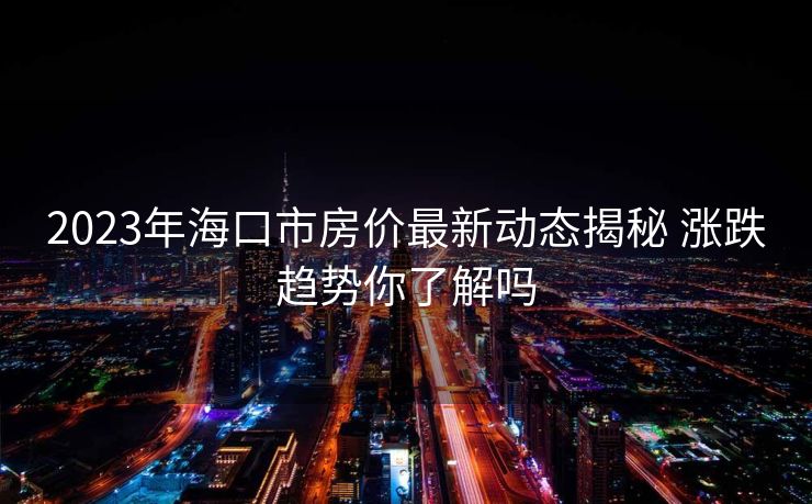 2023年海口市房价最新动态揭秘 涨跌趋势你了解吗