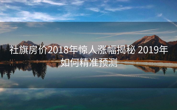 社旗房价2018年惊人涨幅揭秘 2019年如何精准预测