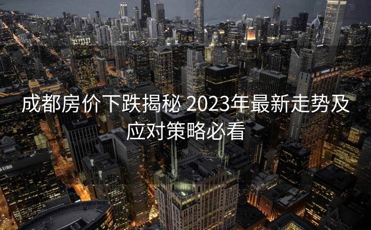 成都房价下跌揭秘 2023年最新走势及应对策略必看