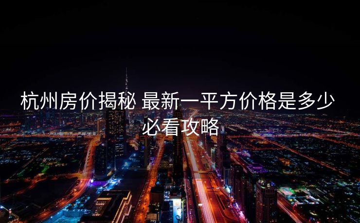 杭州房价揭秘 最新一平方价格是多少 必看攻略