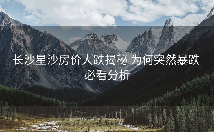 长沙星沙房价大跌揭秘 为何突然暴跌 必看分析