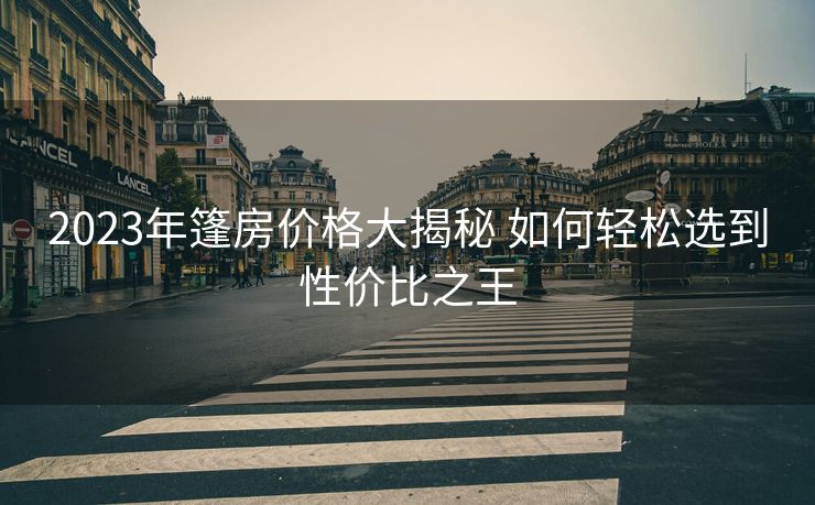 2023年篷房价格大揭秘 如何轻松选到性价比之王