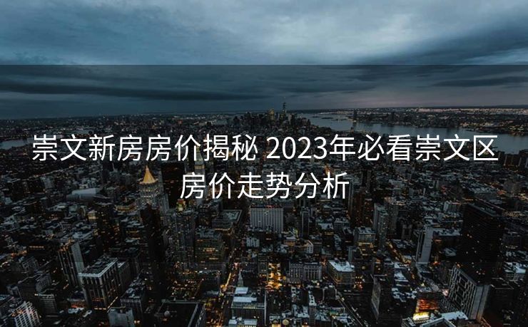 崇文新房房价揭秘 2023年必看崇文区房价走势分析