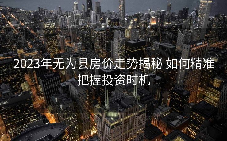 2023年无为县房价走势揭秘 如何精准把握投资时机