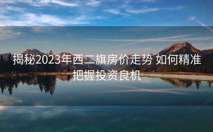 揭秘2023年西二旗房价走势 如何精准把握投资良机