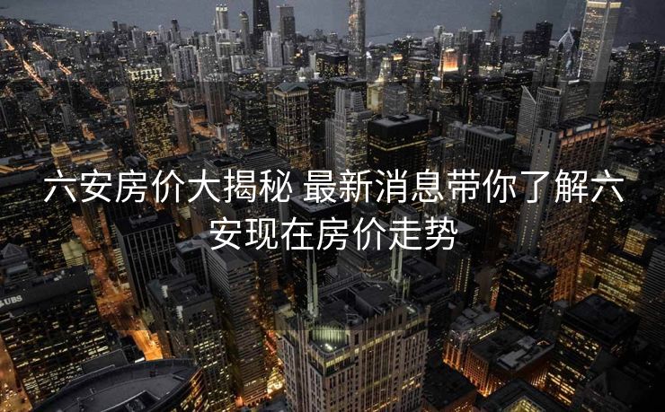 六安房价大揭秘 最新消息带你了解六安现在房价走势