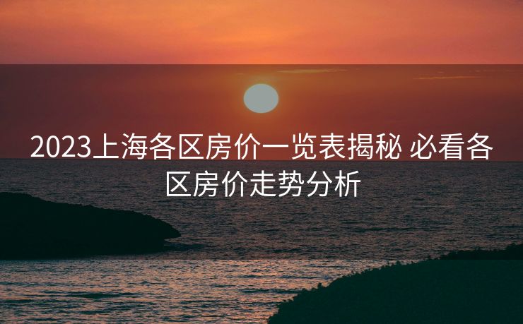 2023上海各区房价一览表揭秘 必看各区房价走势分析
