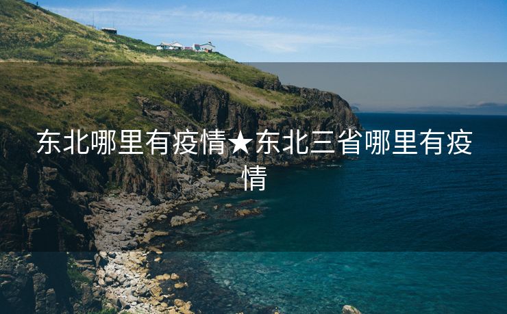 东北哪里有疫情★东北三省哪里有疫情
