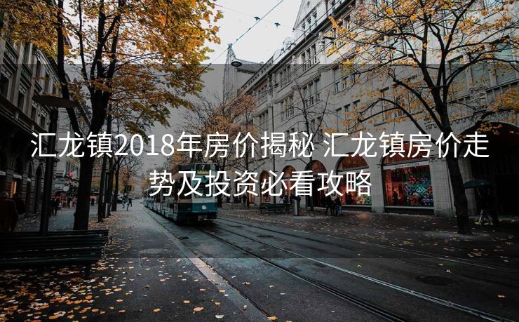 汇龙镇2018年房价揭秘 汇龙镇房价走势及投资必看攻略