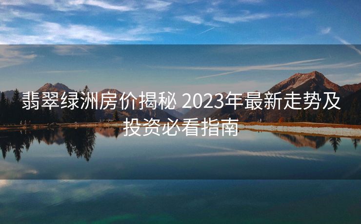 翡翠绿洲房价揭秘 2023年最新走势及投资必看指南