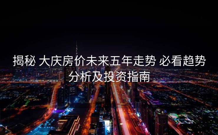 揭秘 大庆房价未来五年走势 必看趋势分析及投资指南