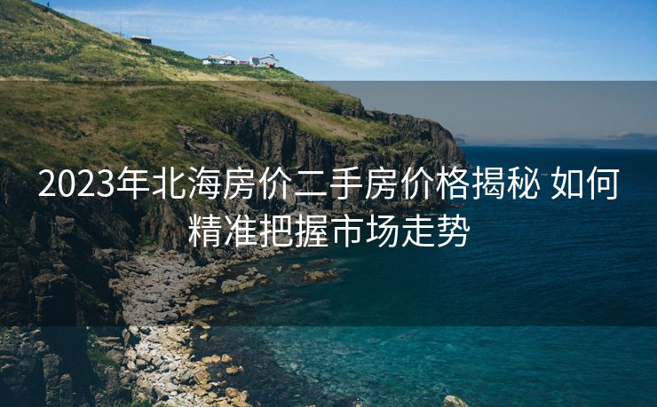 2023年北海房价二手房价格揭秘 如何精准把握市场走势