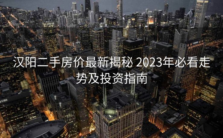 汉阳二手房价最新揭秘 2023年必看走势及投资指南