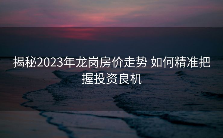 揭秘2023年龙岗房价走势 如何精准把握投资良机