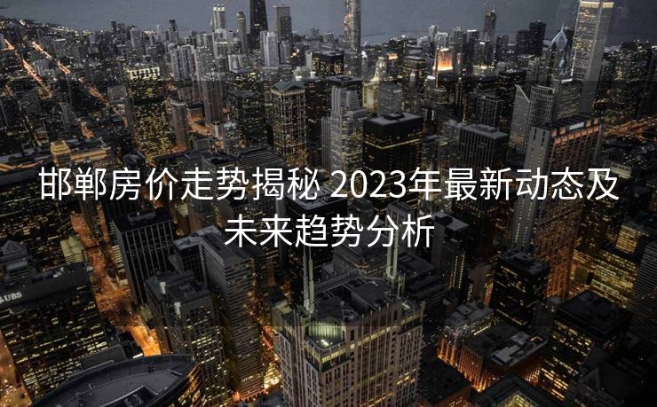 邯郸房价走势揭秘 2023年最新动态及未来趋势分析