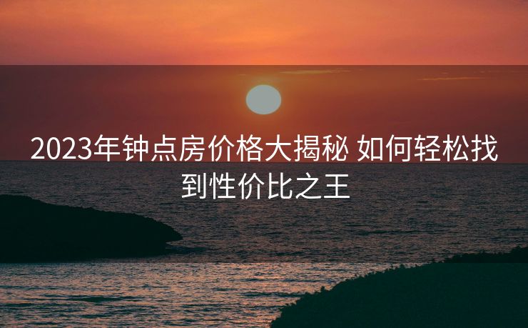 2023年钟点房价格大揭秘 如何轻松找到性价比之王