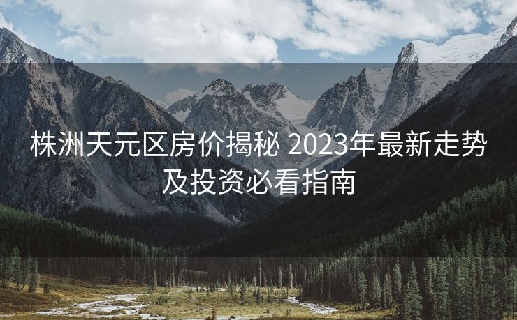 株洲天元区房价揭秘 2023年最新走势及投资必看指南