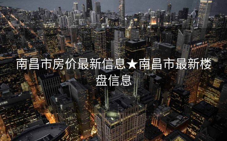 南昌市房价最新信息★南昌市最新楼盘信息