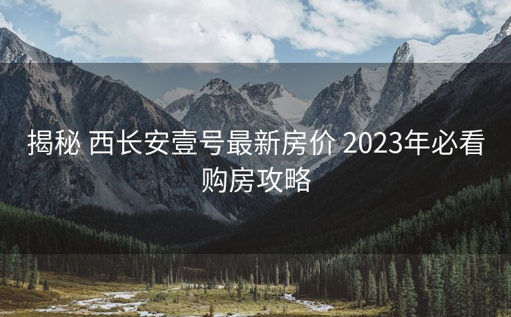 揭秘 西长安壹号最新房价 2023年必看购房攻略