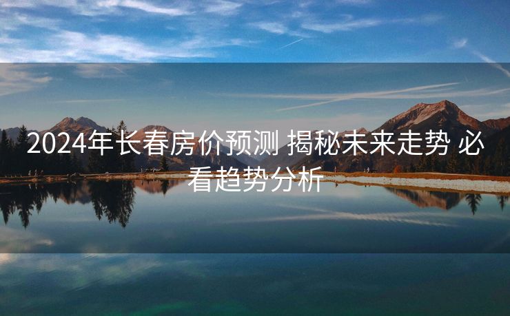 2024年长春房价预测 揭秘未来走势 必看趋势分析