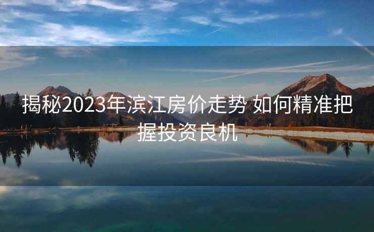揭秘2023年滨江房价走势 如何精准把握投资良机